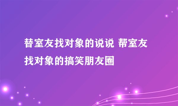 替室友找对象的说说 帮室友找对象的搞笑朋友圈