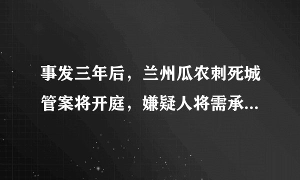 事发三年后，兰州瓜农刺死城管案将开庭，嫌疑人将需承担怎样的法律责任？