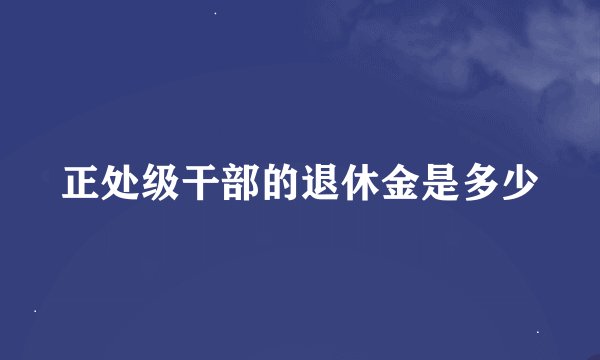 正处级干部的退休金是多少