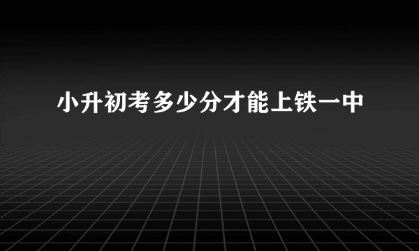 小升初考多少分才能上铁一中