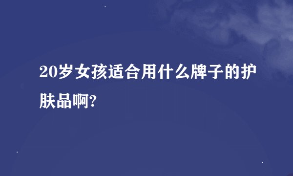 20岁女孩适合用什么牌子的护肤品啊?