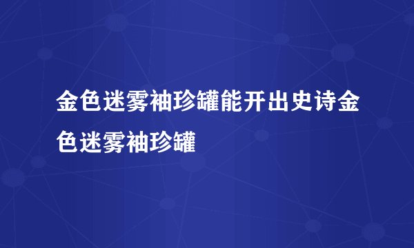 金色迷雾袖珍罐能开出史诗金色迷雾袖珍罐