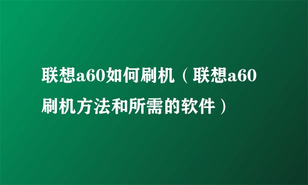 联想a60如何刷机（联想a60刷机方法和所需的软件）