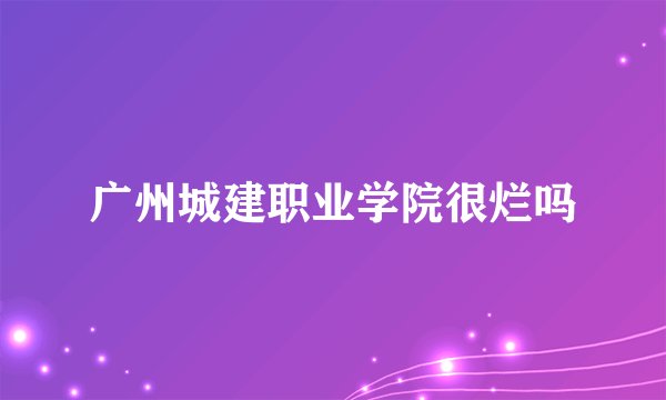 广州城建职业学院很烂吗