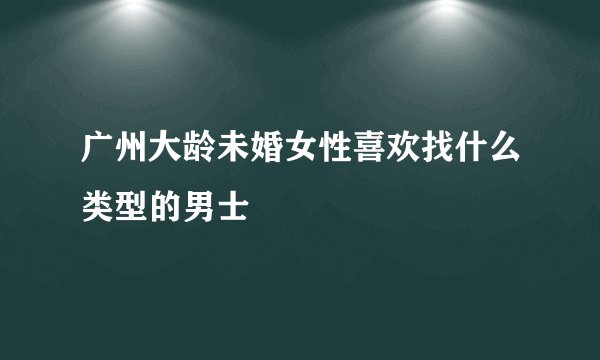 广州大龄未婚女性喜欢找什么类型的男士