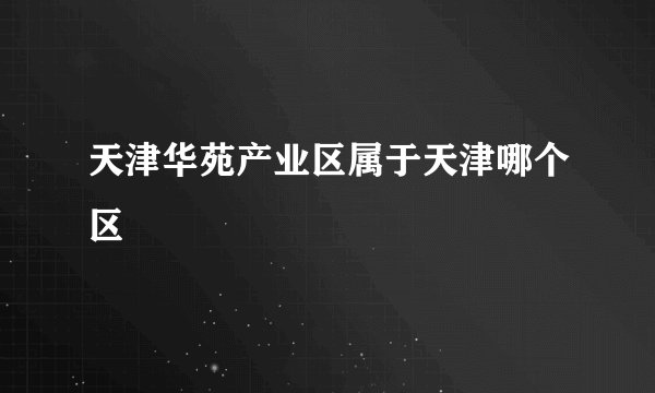 天津华苑产业区属于天津哪个区