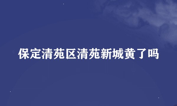 保定清苑区清苑新城黄了吗