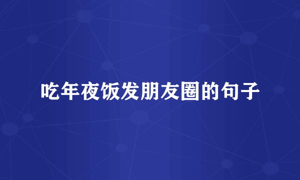 吃年夜饭发朋友圈的句子