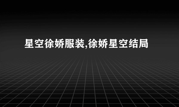 星空徐娇服装,徐娇星空结局