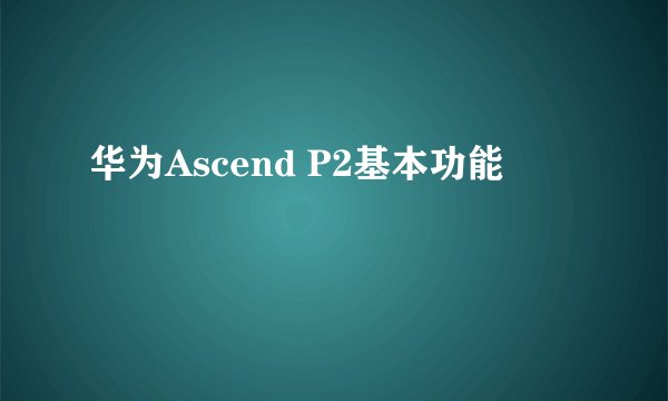 华为Ascend P2基本功能