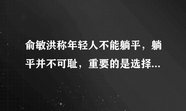 俞敏洪称年轻人不能躺平，躺平并不可耻，重要的是选择正确的方式