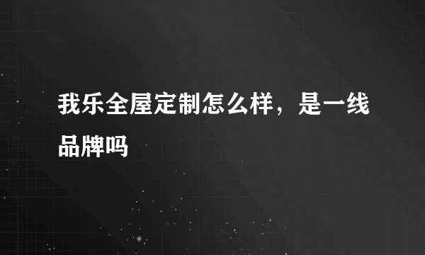 我乐全屋定制怎么样,是一线品牌吗