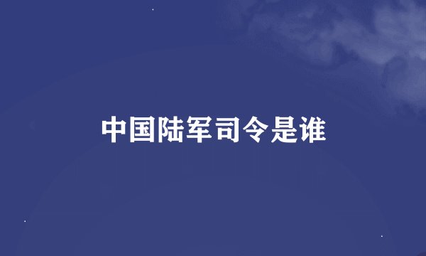 中国陆军司令是谁