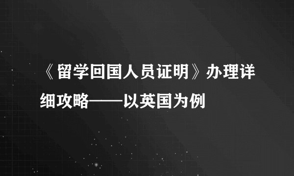 《留学回国人员证明》办理详细攻略——以英国为例