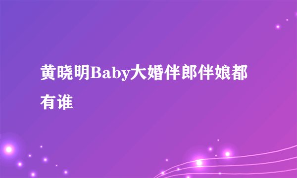 黄晓明Baby大婚伴郎伴娘都有谁