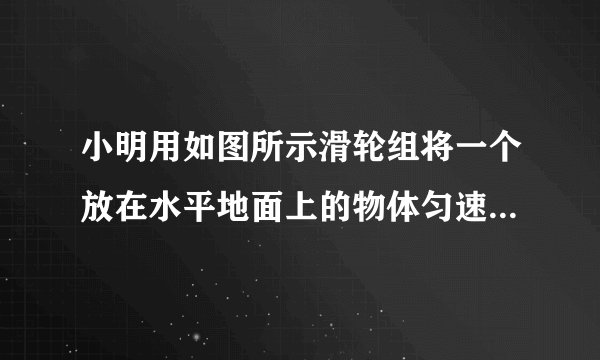小明用如图所示滑轮组将一个放在水平地面上的物体匀速拉动，物体移动了3m，物体重为2000N，与地面的接触