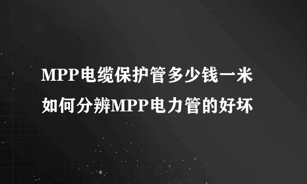 MPP电缆保护管多少钱一米 如何分辨MPP电力管的好坏