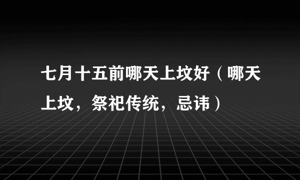 七月十五前哪天上坟好（哪天上坟，祭祀传统，忌讳）