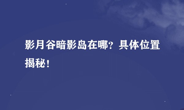 影月谷暗影岛在哪？具体位置揭秘！