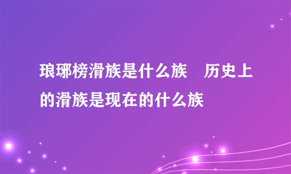 琅琊榜滑族是什么族 历史上的滑族是现在的什么族
