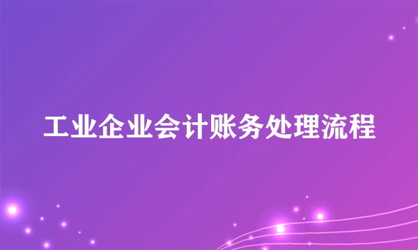 工业企业会计账务处理流程