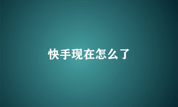 快手现在怎么了