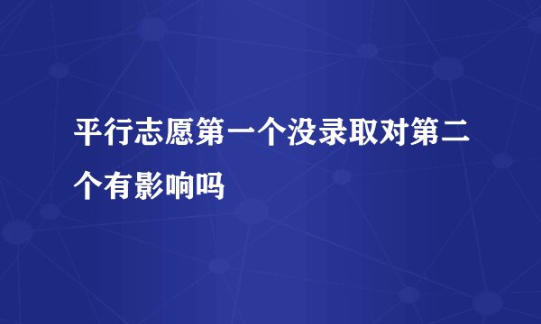 平行志愿第一个没录取对第二个有影响吗