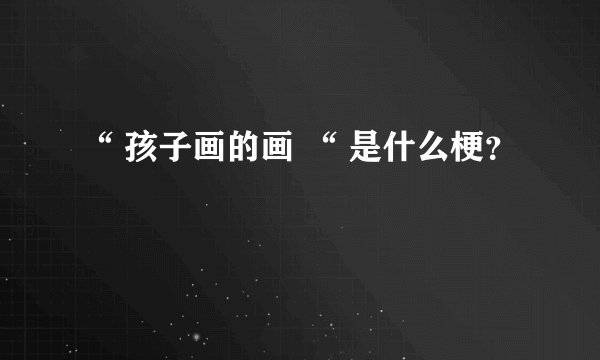 “ 孩子画的画 “ 是什么梗？