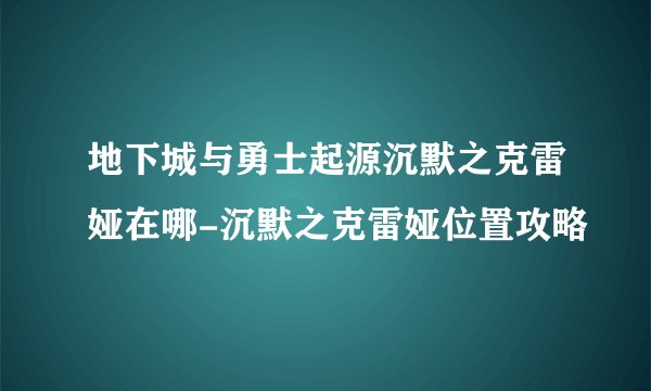 地下城与勇士起源沉默之克雷娅在哪-沉默之克雷娅位置攻略