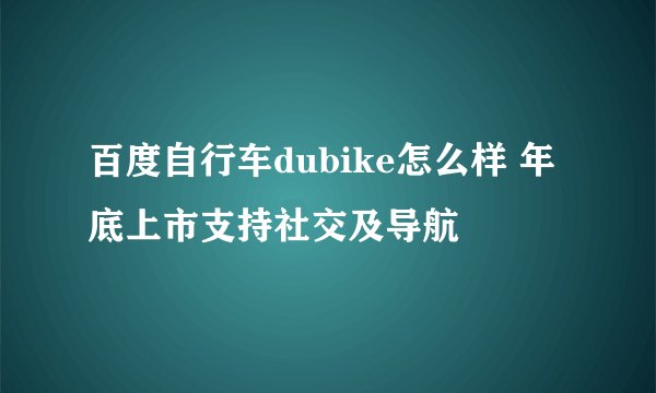 百度自行车dubike怎么样 年底上市支持社交及导航