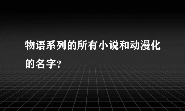 物语系列的所有小说和动漫化的名字？