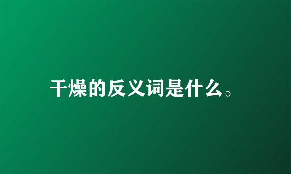 干燥的反义词是什么。