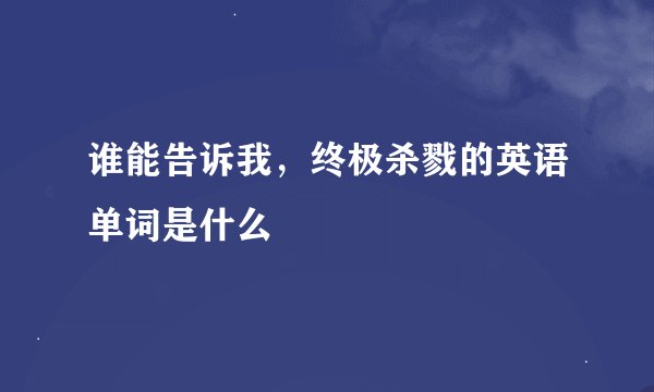 谁能告诉我，终极杀戮的英语单词是什么