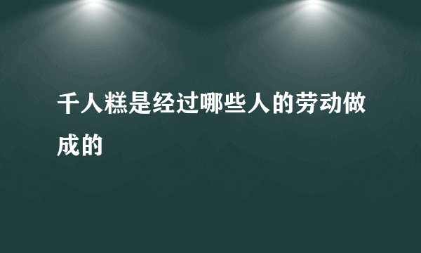 千人糕是经过哪些人的劳动做成的