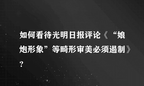 如何看待光明日报评论《“娘炮形象”等畸形审美必须遏制》?