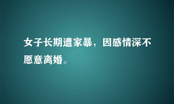 女子长期遭家暴，因感情深不愿意离婚。