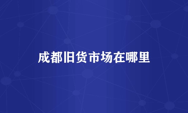 成都旧货市场在哪里