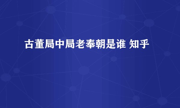 古董局中局老奉朝是谁 知乎