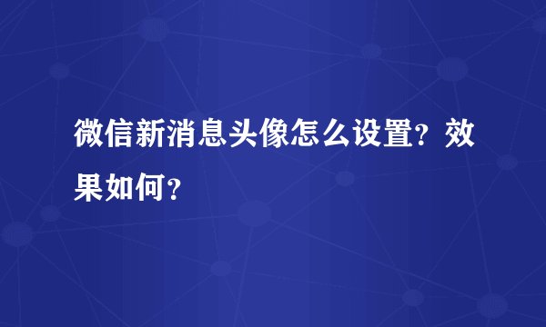 微信新消息头像怎么设置？效果如何？