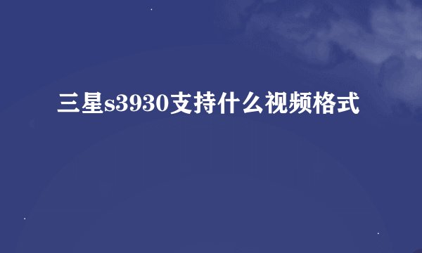 三星s3930支持什么视频格式