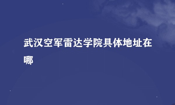 武汉空军雷达学院具体地址在哪