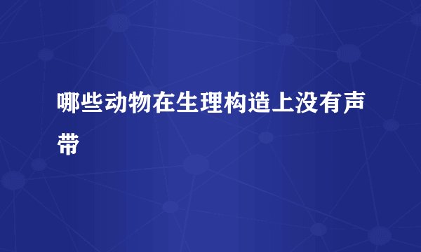 哪些动物在生理构造上没有声带