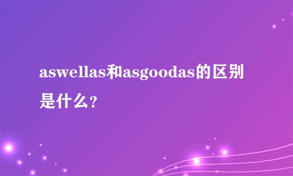 aswellas和asgoodas的区别是什么？