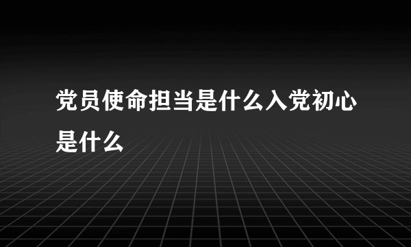 党员使命担当是什么入党初心是什么