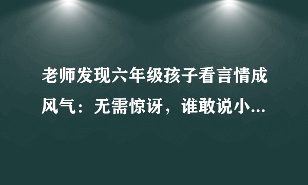 老师发现六年级孩子看言情成风气：无需惊讶，谁敢说小时候没看过