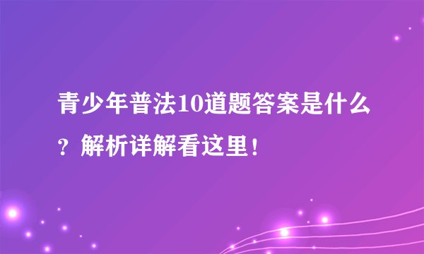 青少年普法10道题答案是什么？解析详解看这里！