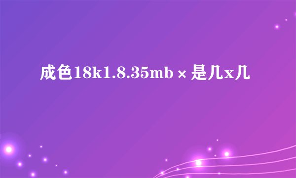 成色18k1.8.35mb×是几x几