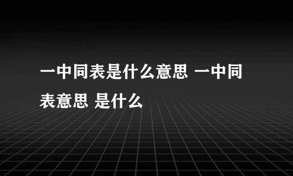一中同表是什么意思 一中同表意思 是什么