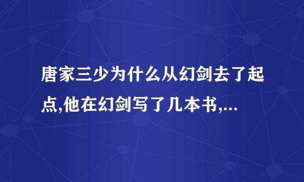 唐家三少为什么从幻剑去了起点,他在幻剑写了几本书,呆了多长时间?