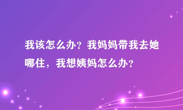 我该怎么办？我妈妈带我去她哪住，我想姨妈怎么办？